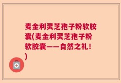 麦金利灵芝孢子粉软胶囊(麦金利灵芝孢子粉软胶囊——自然之礼！)