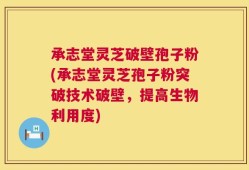 承志堂灵芝破壁孢子粉(承志堂灵芝孢子粉突破技术破壁，提高生物利用度)