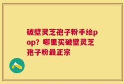 破壁灵芝孢子粉手绘pop？哪里买破壁灵芝孢子粉最正宗