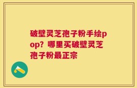 破壁灵芝孢子粉手绘pop？哪里买破壁灵芝孢子粉最正宗