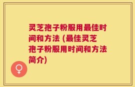 灵芝孢子粉服用最佳时间和方法 (最佳灵芝孢子粉服用时间和方法简介)