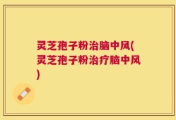 灵芝孢子粉治脑中风(灵芝孢子粉治疗脑中风)