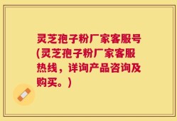 灵芝孢子粉厂家客服号(灵芝孢子粉厂家客服热线，详询产品咨询及购买。)