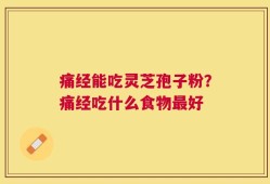痛经能吃灵芝孢子粉？痛经吃什么食物最好