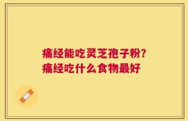 痛经能吃灵芝孢子粉？痛经吃什么食物最好