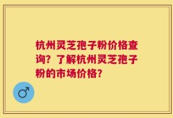 杭州灵芝孢子粉价格查询？了解杭州灵芝孢子粉的市场价格？