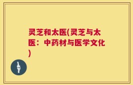 灵芝和太医(灵芝与太医：中药材与医学文化)