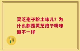 灵芝孢子粉土味儿？为什么都是灵芝孢子粉味道不一样