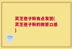 灵芝孢子粉有点发苦(灵芝孢子粉的微苦口感)