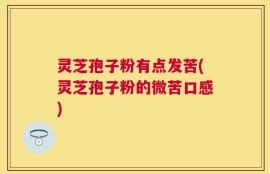 灵芝孢子粉有点发苦(灵芝孢子粉的微苦口感)