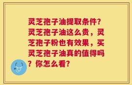 灵芝孢子油提取条件？灵芝孢子油这么贵，灵芝孢子粉也有效果，买灵芝孢子油真的值得吗？你怎么看？
