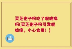灵芝孢子粉吃了喉咙痒吗(灵芝孢子粉引发喉咙痒，小心食用！)