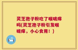 灵芝孢子粉吃了喉咙痒吗(灵芝孢子粉引发喉咙痒，小心食用！)