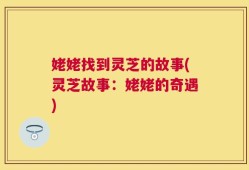 姥姥找到灵芝的故事(灵芝故事：姥姥的奇遇)