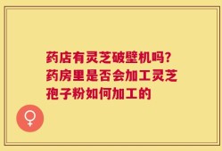 药店有灵芝破壁机吗？药房里是否会加工灵芝孢子粉如何加工的