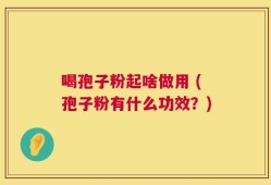 喝孢子粉起啥做用 (孢子粉有什么功效？)