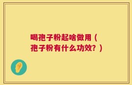 喝孢子粉起啥做用 (孢子粉有什么功效？)