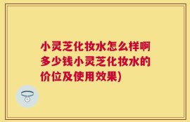 小灵芝化妆水怎么样啊多少钱小灵芝化妆水的价位及使用效果)