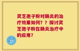 灵芝孢子粉对肠炎的治疗效果如何？？探讨灵芝孢子粉在肠炎治疗中的应用？