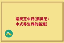 紫灵芝中药(紫灵芝：中式养生界的新宠)