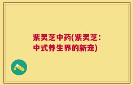 紫灵芝中药(紫灵芝：中式养生界的新宠)