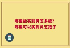哪里能买到灵芝多糖？哪里可以买到灵芝孢子