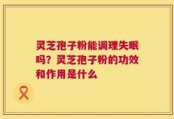 灵芝孢子粉能调理失眠吗？灵芝孢子粉的功效和作用是什么