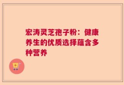宏涛灵芝孢子粉：健康养生的优质选择蕴含多种营养