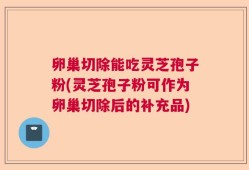 卵巢切除能吃灵芝孢子粉(灵芝孢子粉可作为卵巢切除后的补充品)