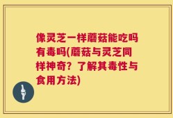 像灵芝一样蘑菇能吃吗有毒吗(蘑菇与灵芝同样神奇？了解其毒性与食用方法)