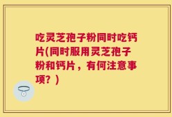 吃灵芝孢子粉同时吃钙片(同时服用灵芝孢子粉和钙片，有何注意事项？)