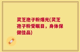 灵芝孢子粉爆光(灵芝孢子粉受瞩目，身体保健佳品)