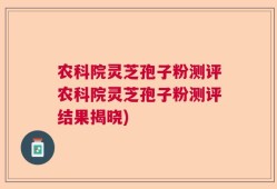 农科院灵芝孢子粉测评农科院灵芝孢子粉测评结果揭晓)