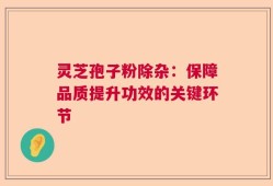灵芝孢子粉除杂：保障品质提升功效的关键环节