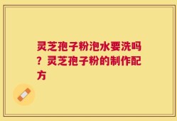 灵芝孢子粉泡水要洗吗？灵芝孢子粉的制作配方