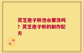 灵芝孢子粉泡水要洗吗？灵芝孢子粉的制作配方