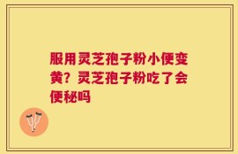 服用灵芝孢子粉小便变黄？灵芝孢子粉吃了会便秘吗
