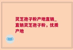 灵芝孢子粉产地直销_直销灵芝孢子粉，优质产地