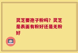 灵芝要孢子粉吗？灵芝是表面有粉好还是无粉好