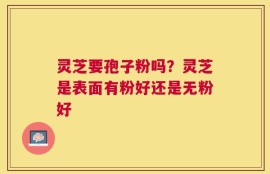 灵芝要孢子粉吗？灵芝是表面有粉好还是无粉好