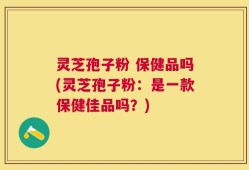 灵芝孢子粉 保健品吗(灵芝孢子粉：是一款保健佳品吗？)