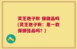 灵芝孢子粉 保健品吗(灵芝孢子粉：是一款保健佳品吗？)