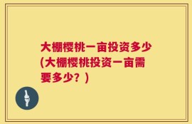 大棚樱桃一亩投资多少(大棚樱桃投资一亩需要多少？)