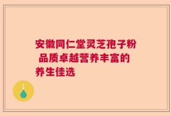 安徽同仁堂灵芝孢子粉 品质卓越营养丰富的养生佳选