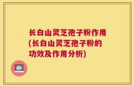 长白山灵芝孢子粉作用(长白山灵芝孢子粉的功效及作用分析)
