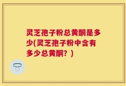 灵芝孢子粉总黄酮是多少(灵芝孢子粉中含有多少总黄酮？)