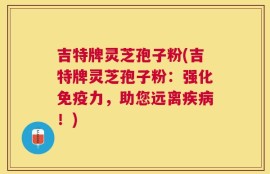 吉特牌灵芝孢子粉(吉特牌灵芝孢子粉：强化免疫力，助您远离疾病！)