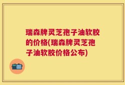 瑞森牌灵芝孢子油软胶的价格(瑞森牌灵芝孢子油软胶价格公布)
