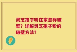 灵芝孢子粉在家怎样破壁？详解灵芝孢子粉的破壁方法？