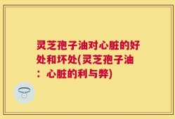 灵芝孢子油对心脏的好处和坏处(灵芝孢子油：心脏的利与弊)